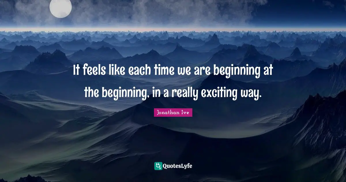 It feels like each time we are beginning at the beginning, in a really exciting way.