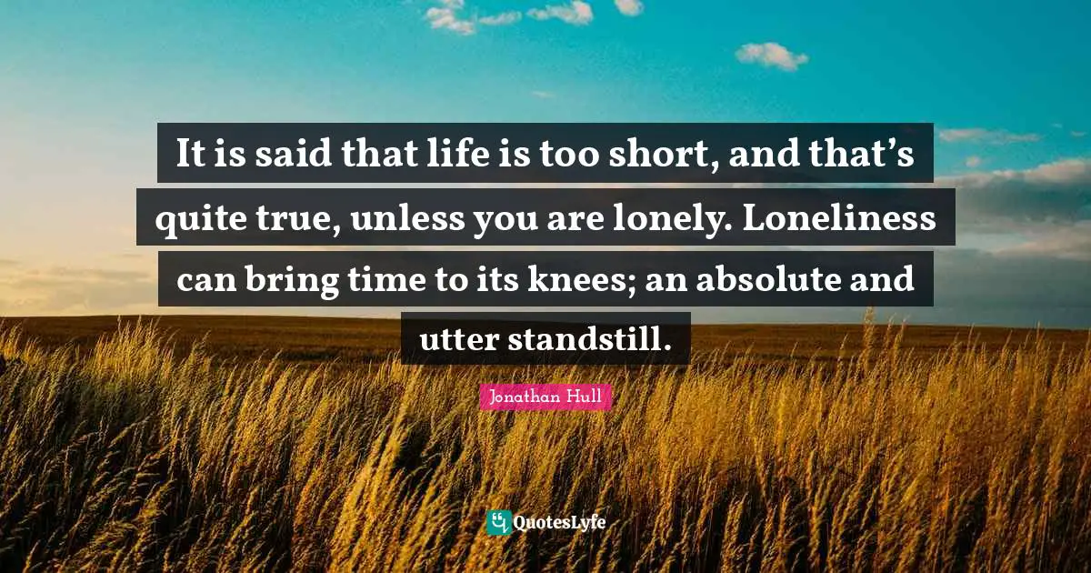 Jonathan Hull Quotes: "It is said that life is too short, and that’s quite true, unless you are lonely. Loneliness can bring time to its knees; an absolute and utter standstill."