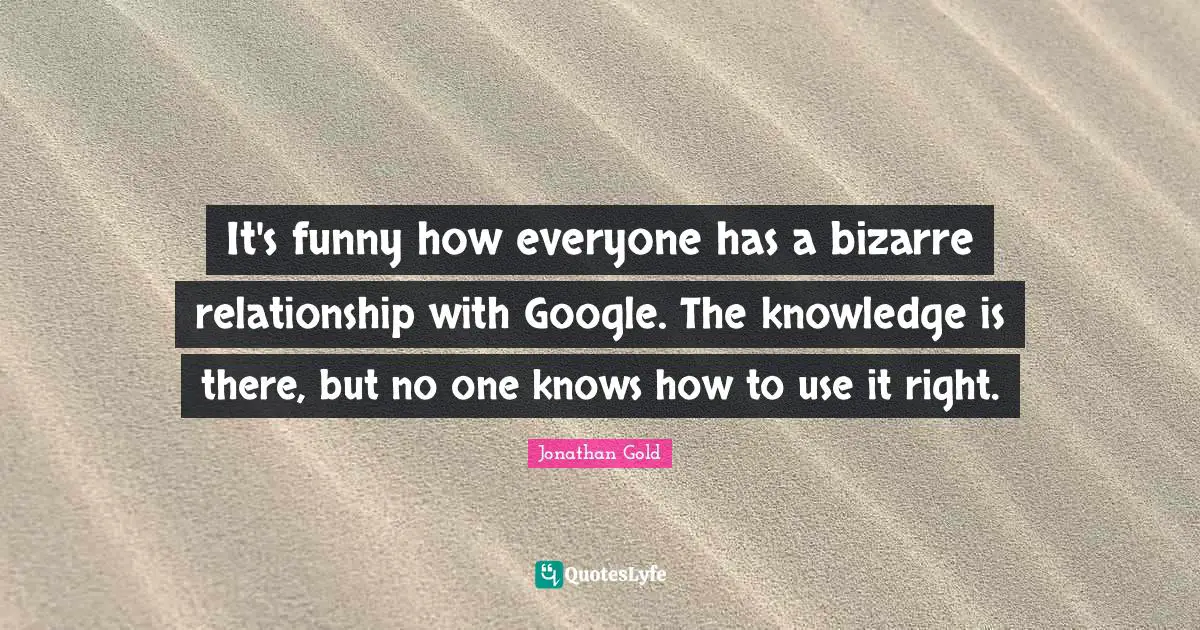 Jonathan Gold Quotes: "It's funny how everyone has a bizarre relationship with Google. The knowledge is there, but no one knows how to use it right."
