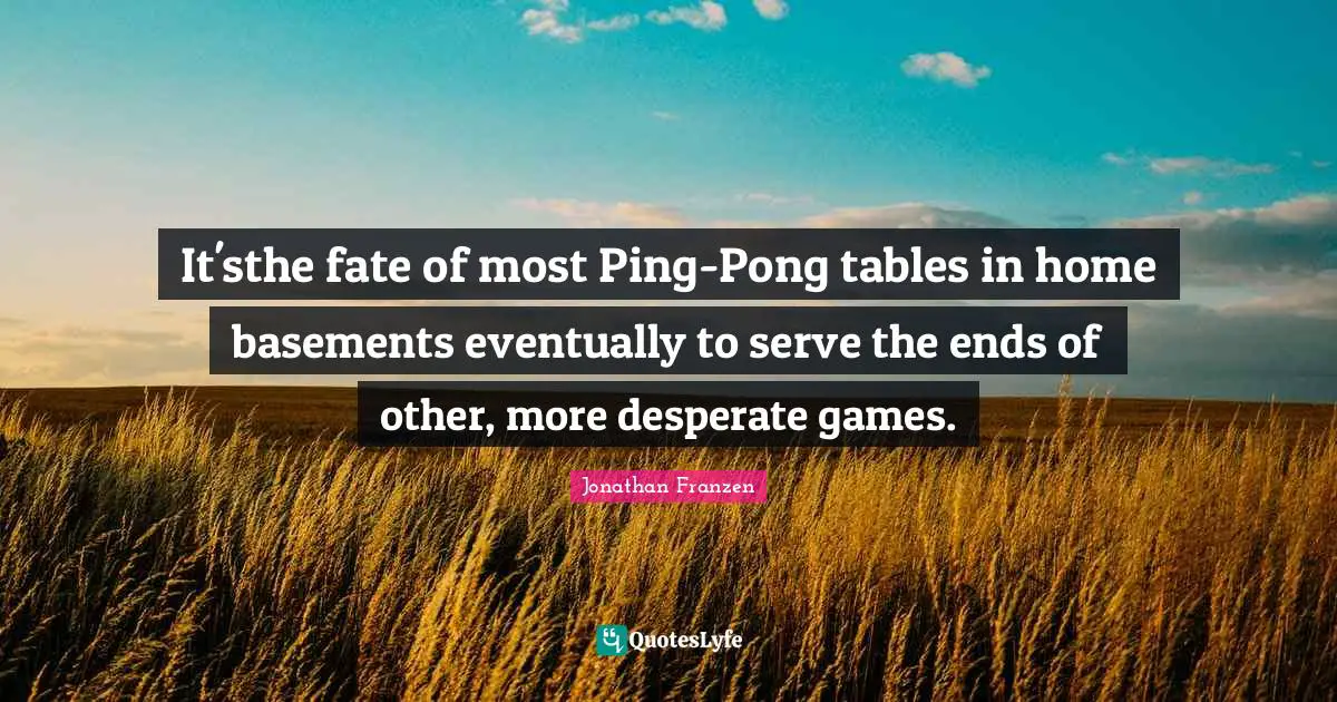 Jonathan Franzen Quotes: "It'sthe fate of most Ping-Pong tables in home basements eventually to serve the ends of other, more desperate games."