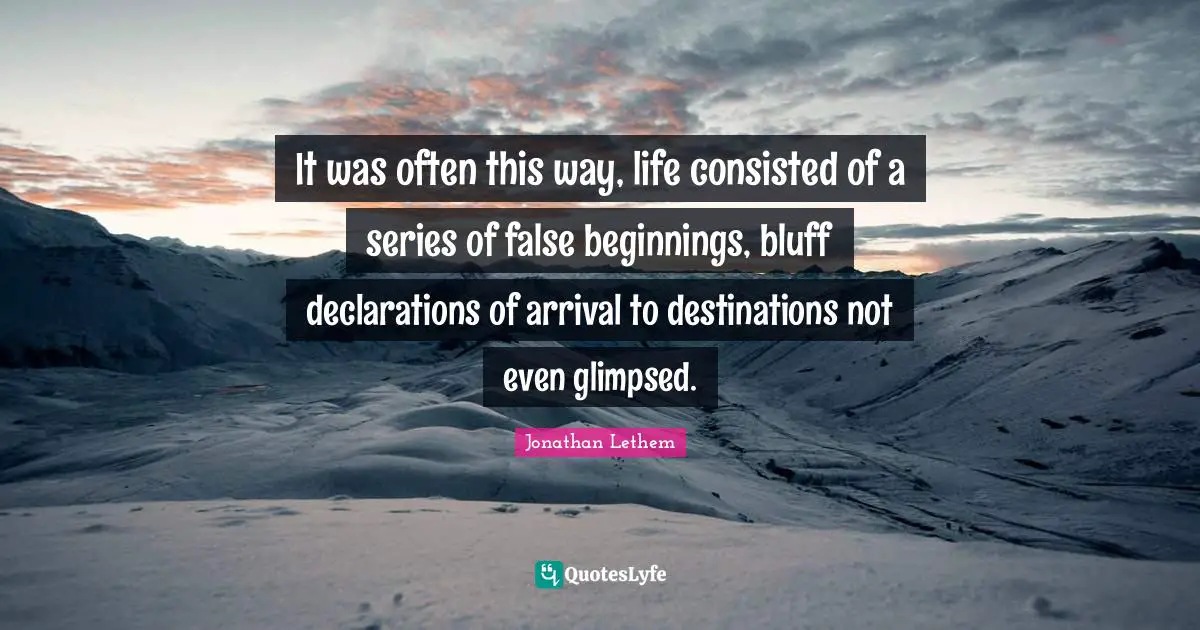 It was often this way, life consisted of a series of false beginnings, bluff declarations of arrival to destinations not even glimpsed.