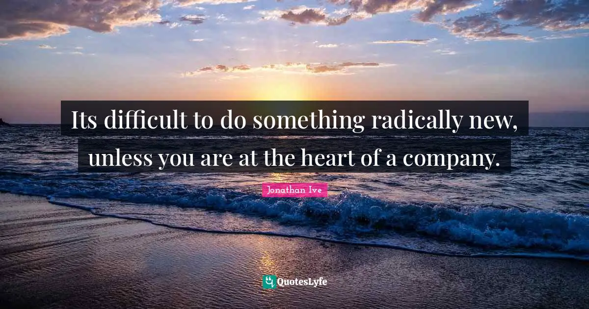Jonathan Ive Quotes: "Its difficult to do something radically new, unless you are at the heart of a company."