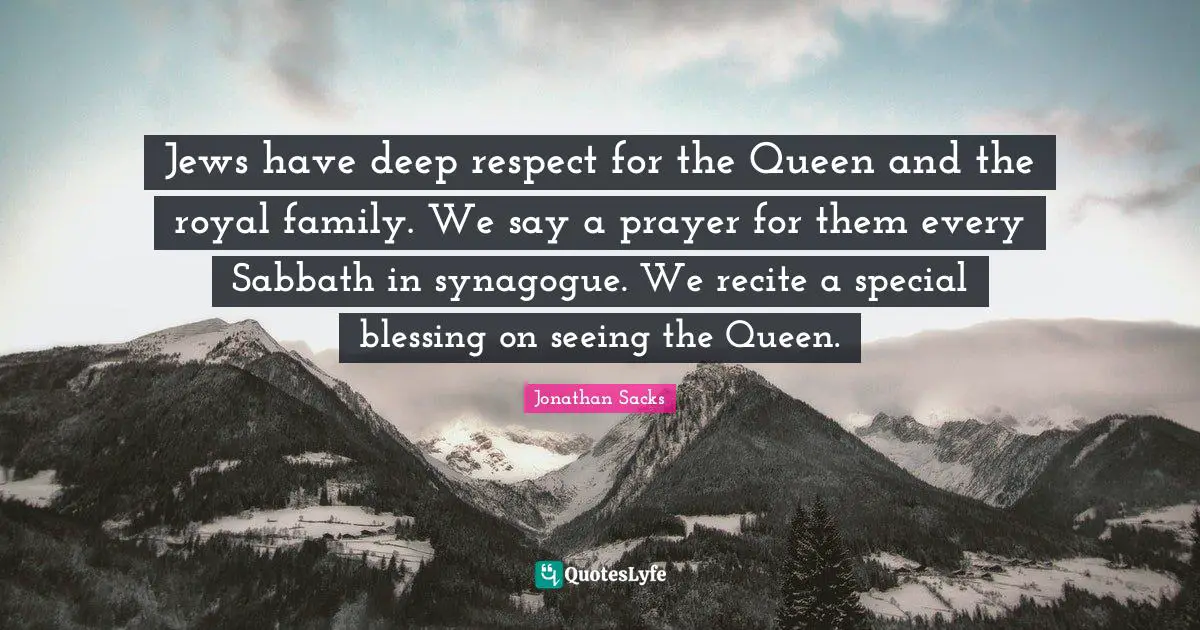 Jews have deep respect for the Queen and the royal family. We say a prayer for them every Sabbath in synagogue. We recite a special blessing on seeing the Queen.