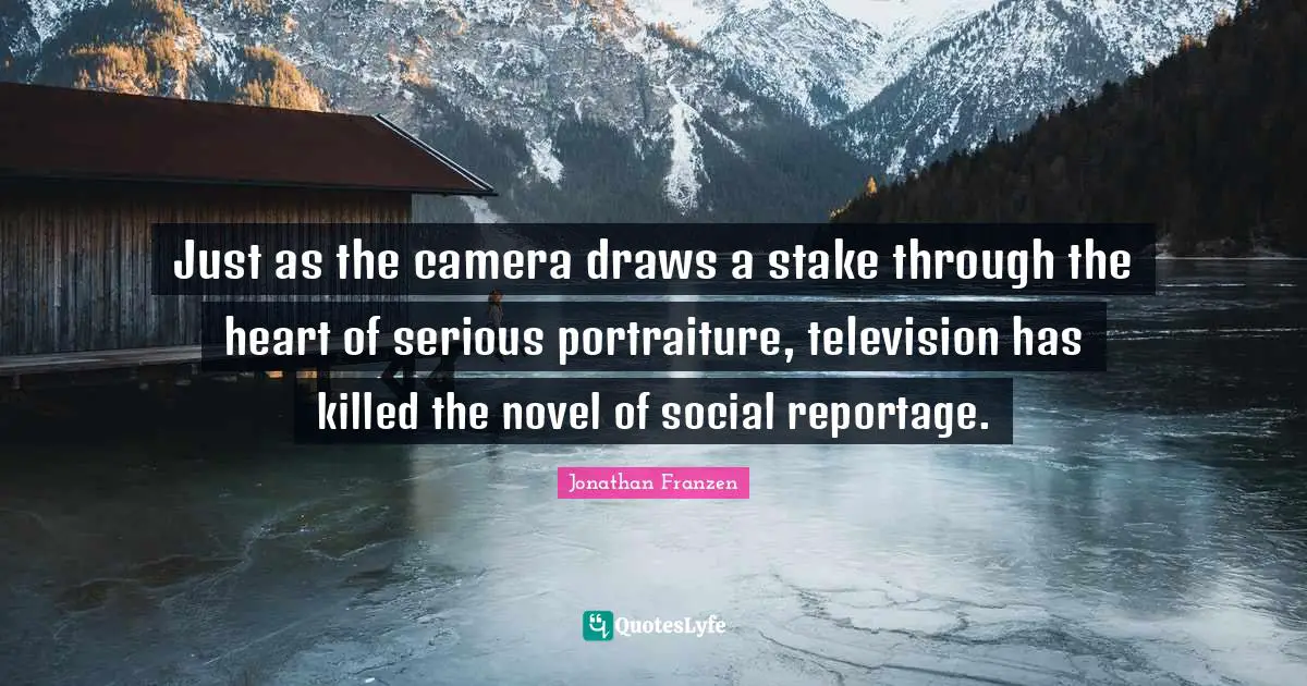 Jonathan Franzen Quotes: "Just as the camera draws a stake through the heart of serious portraiture, television has killed the novel of social reportage."