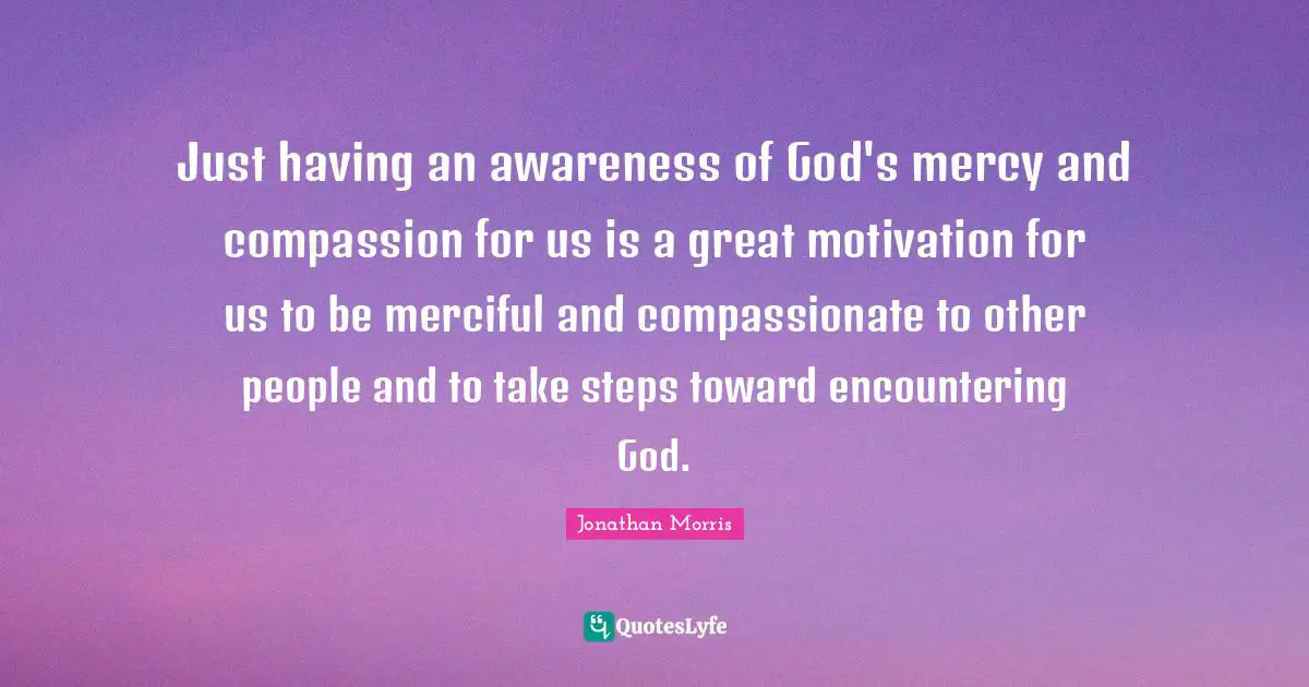 Just having an awareness of God's mercy and compassion for us is a great motivation for us to be merciful and compassionate to other people and to take steps toward encountering God.
