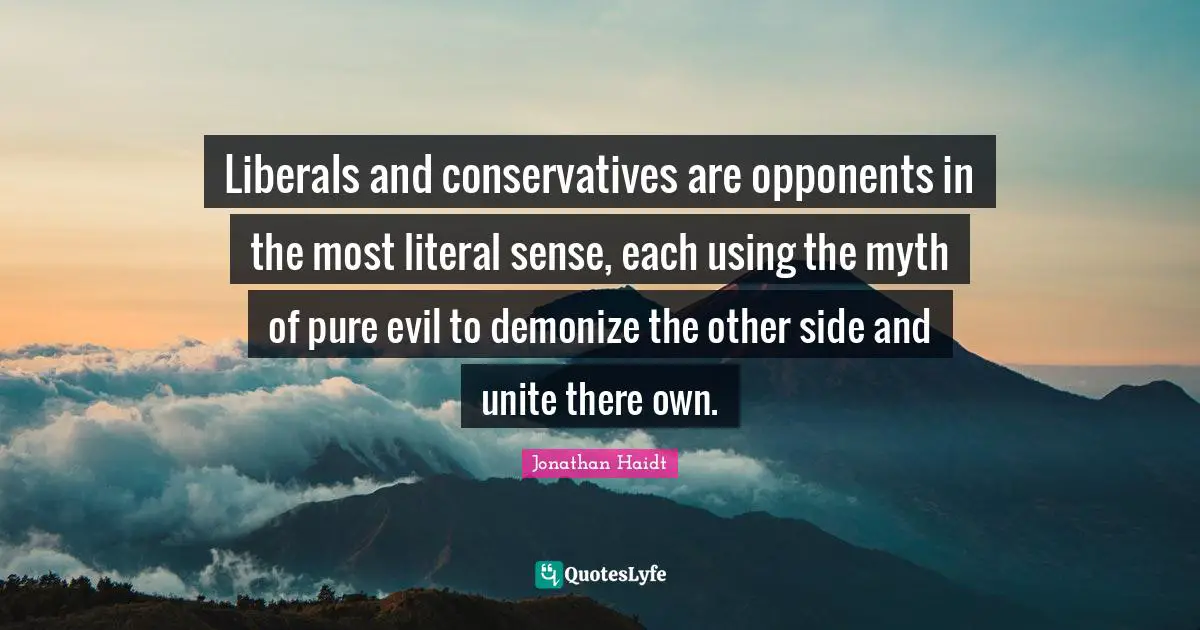 Liberals and conservatives are opponents in the most literal sense, each using the myth of pure evil to demonize the other side and unite there own.