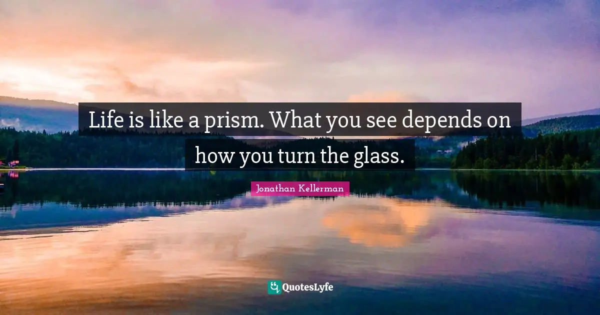 Life is like a prism. What you see depends on how you turn the glass.
