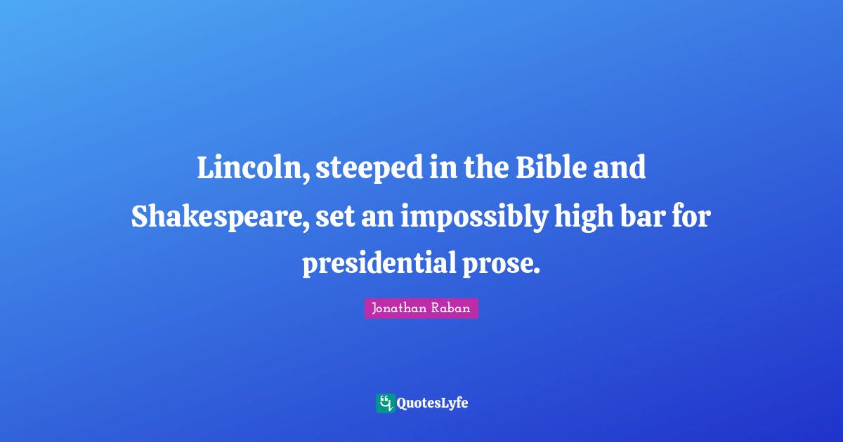 Jonathan Raban Quotes: "Lincoln, steeped in the Bible and Shakespeare, set an impossibly high bar for presidential prose."