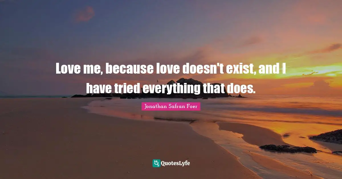 Love me, because love doesn't exist, and I have tried everything that does.