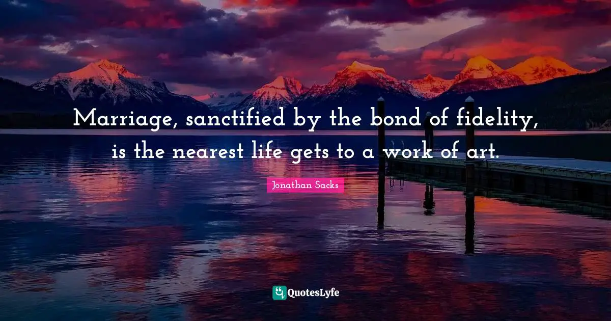 Marriage, sanctified by the bond of fidelity, is the nearest life gets to a work of art.