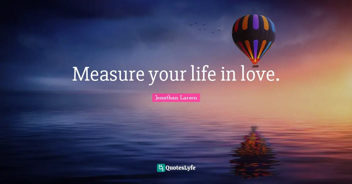 Measure your life in love.