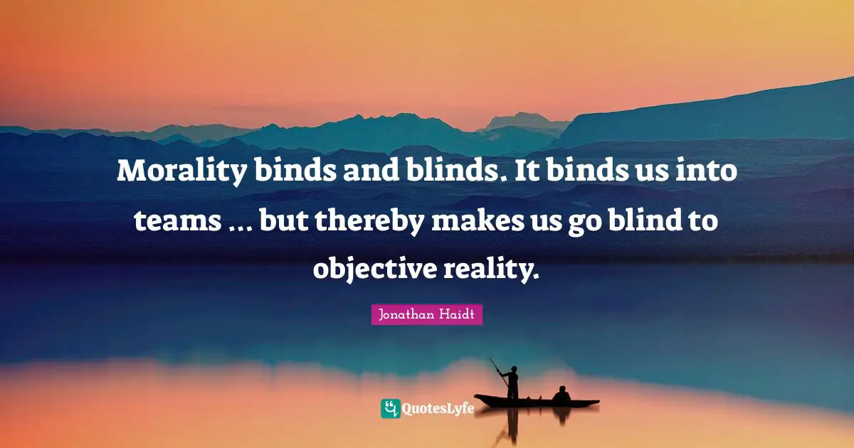Morality binds and blinds. It binds us into teams … but thereby makes us go blind to objective reality.
