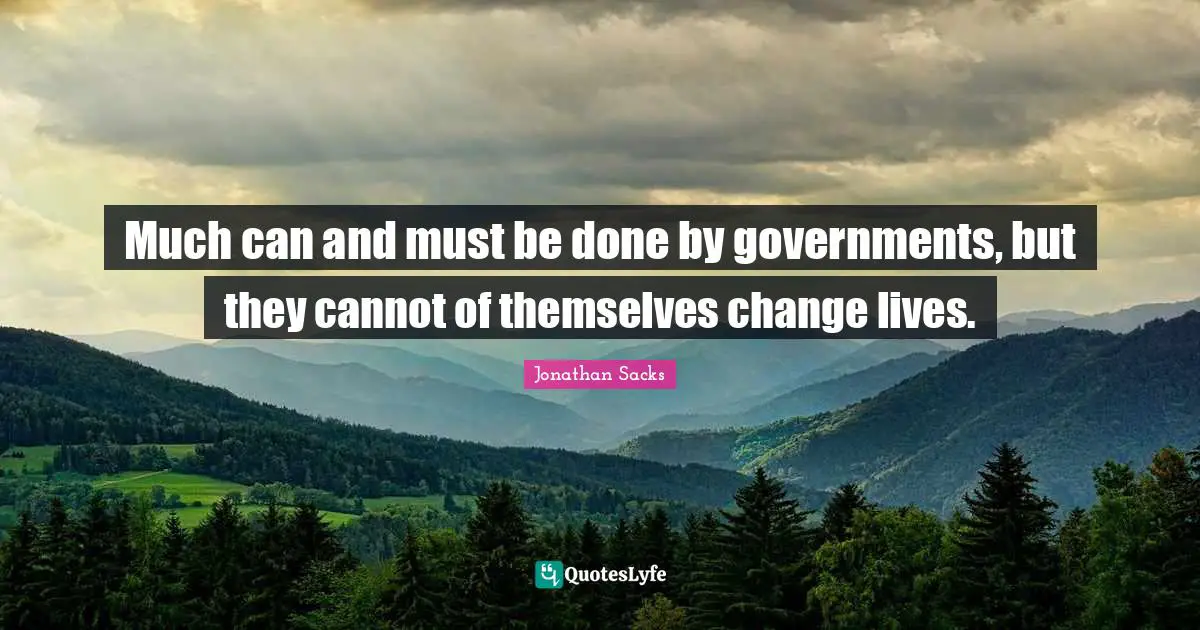 Much can and must be done by governments, but they cannot of themselves change lives.