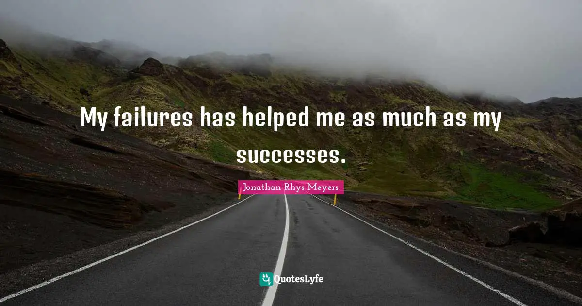 My failures has helped me as much as my successes.