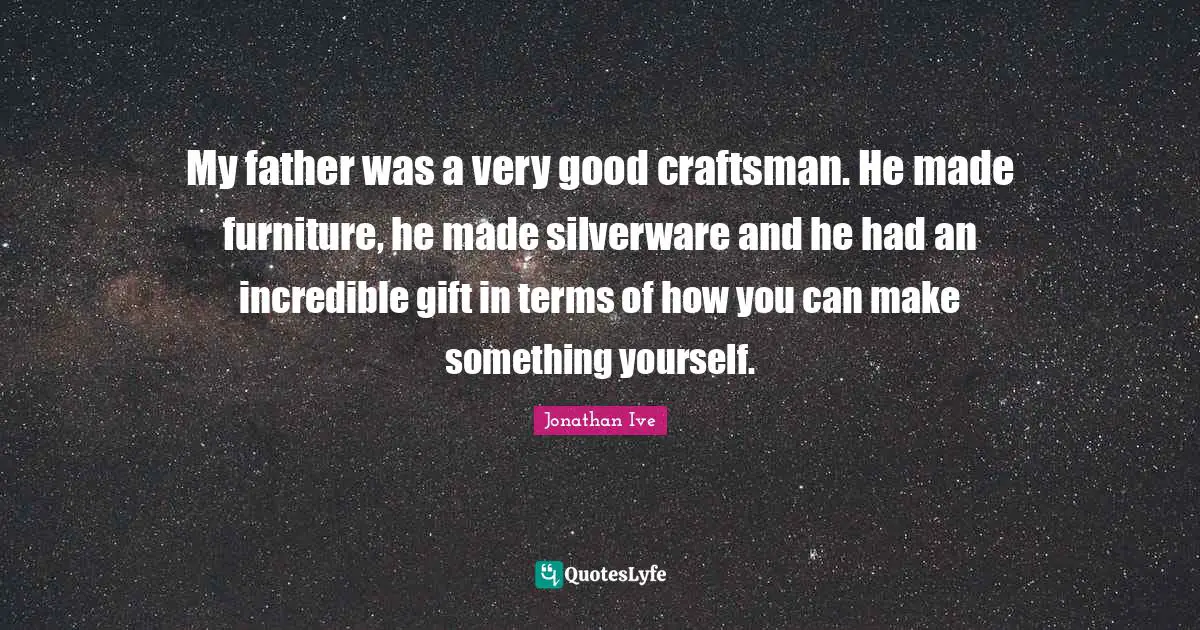My father was a very good craftsman. He made furniture, he made silverware and he had an incredible gift in terms of how you can make something yourself.
