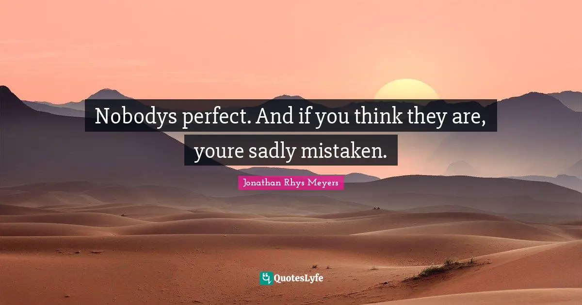 Nobodys perfect. And if you think they are, youre sadly mistaken.