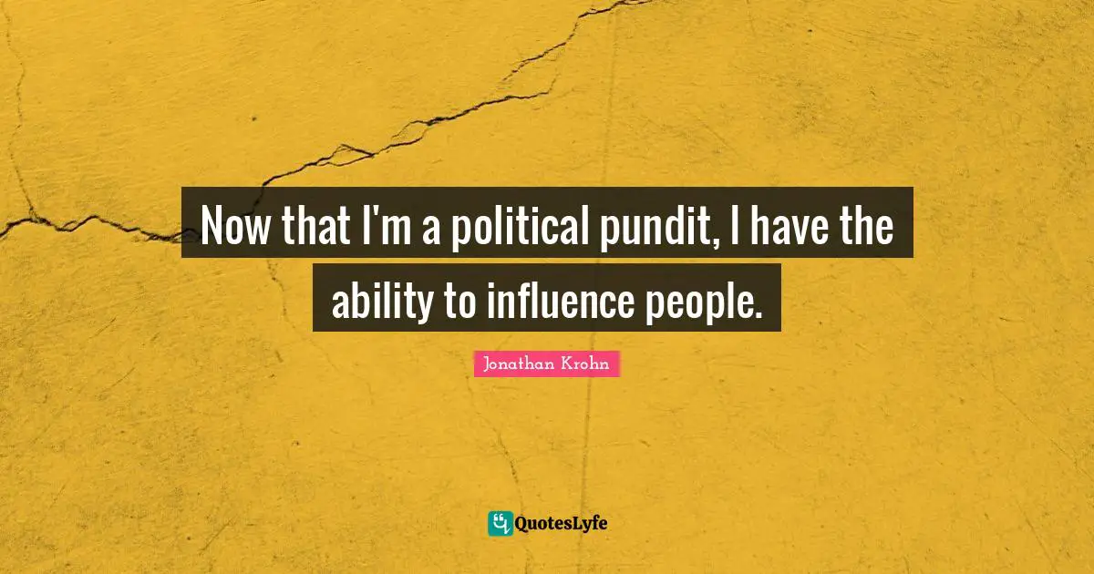 Now that I'm a political pundit, I have the ability to influence people.