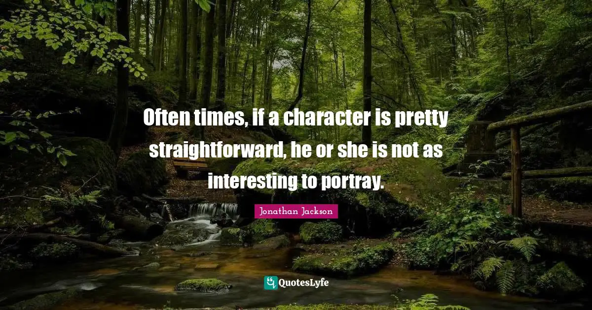 Often times, if a character is pretty straightforward, he or she is not as interesting to portray.