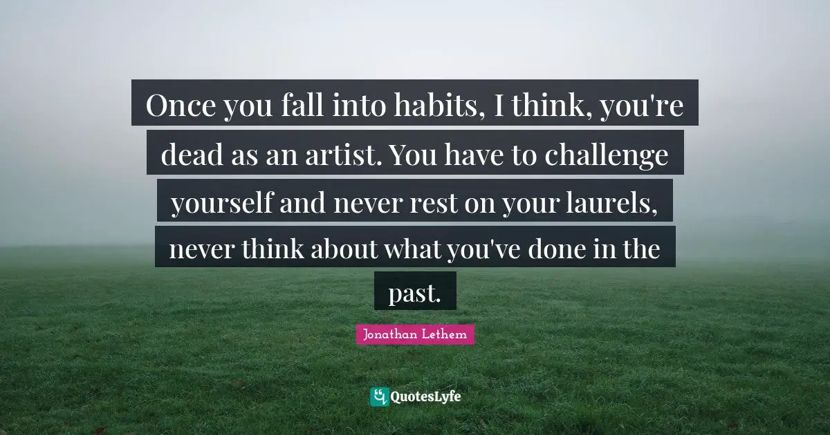 Once you fall into habits, I think, you're dead as an artist. You have to challenge yourself and never rest on your laurels, never think about what you've done in the past.