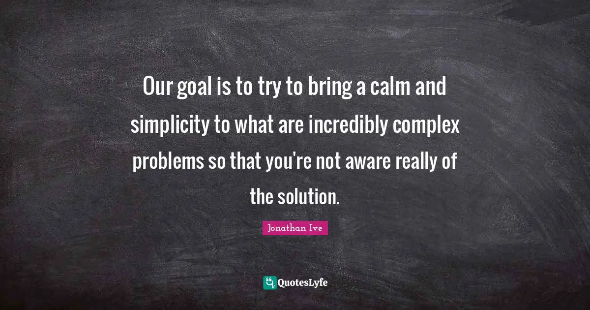 Our goal is to try to bring a calm and simplicity to what are incredibly complex problems so that you're not aware really of the solution.