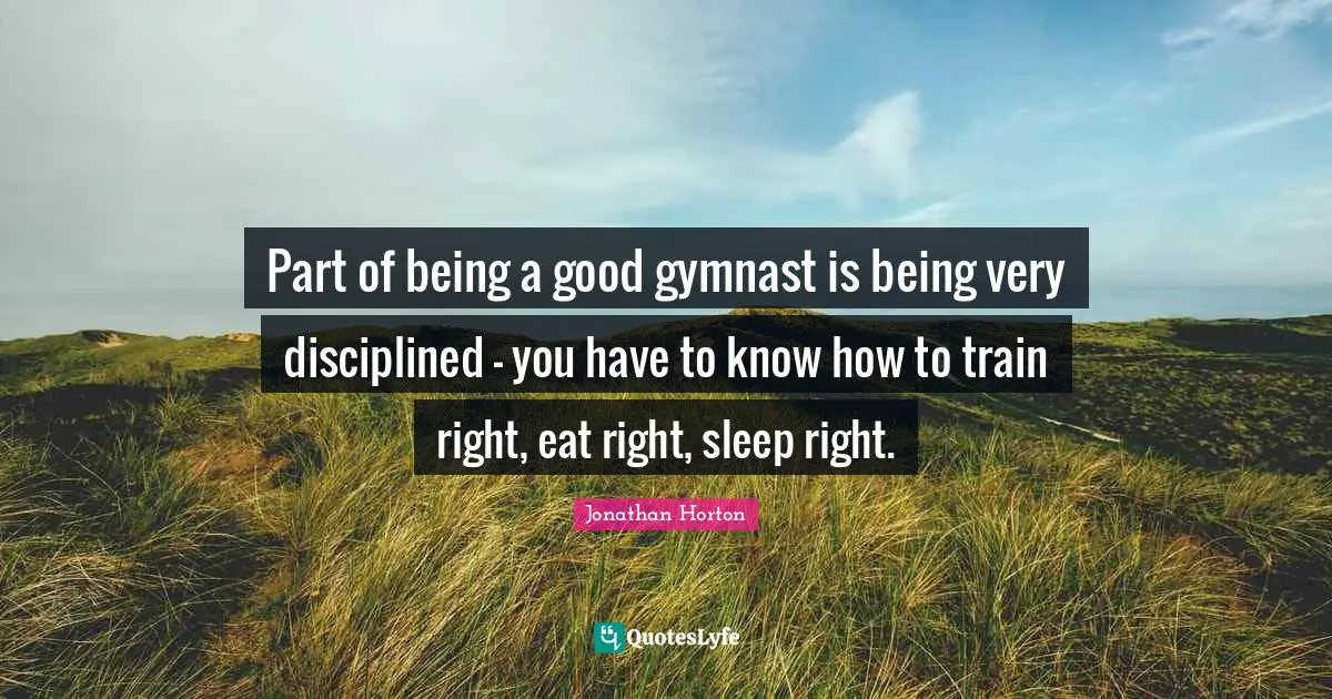 Part of being a good gymnast is being very disciplined - you have to know how to train right, eat right, sleep right.