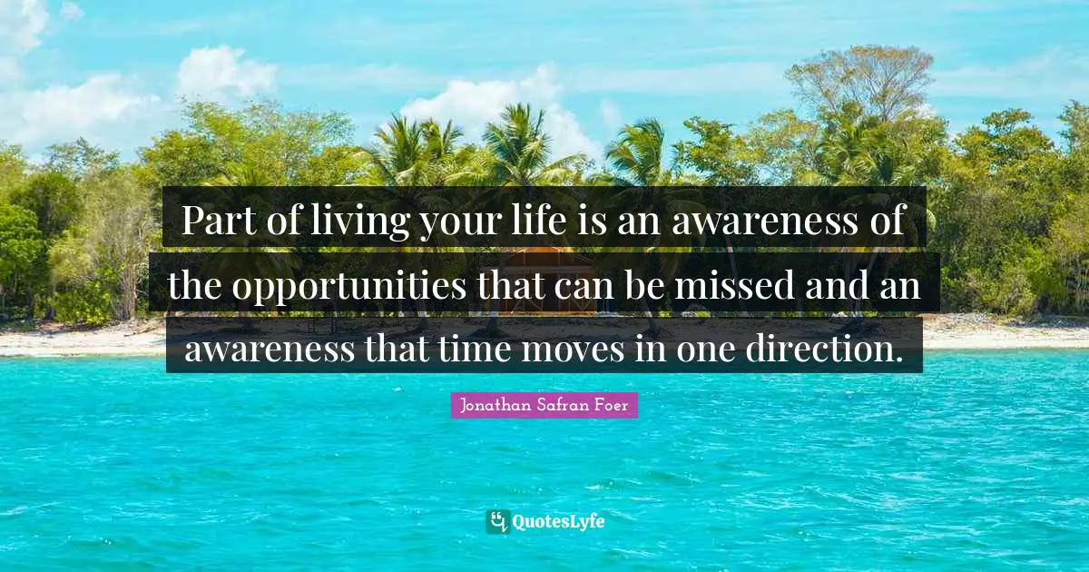 Part of living your life is an awareness of the opportunities that can be missed and an awareness that time moves in one direction.