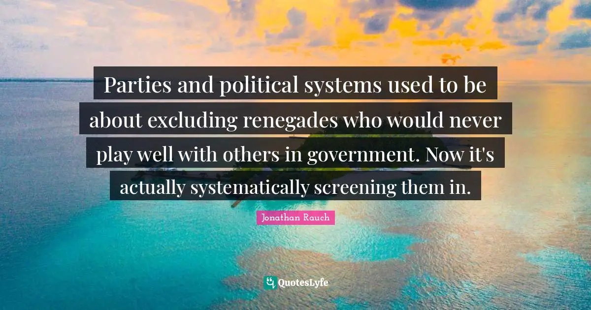 Parties and political systems used to be about excluding renegades who would never play well with others in government. Now it's actually systematically screening them in.