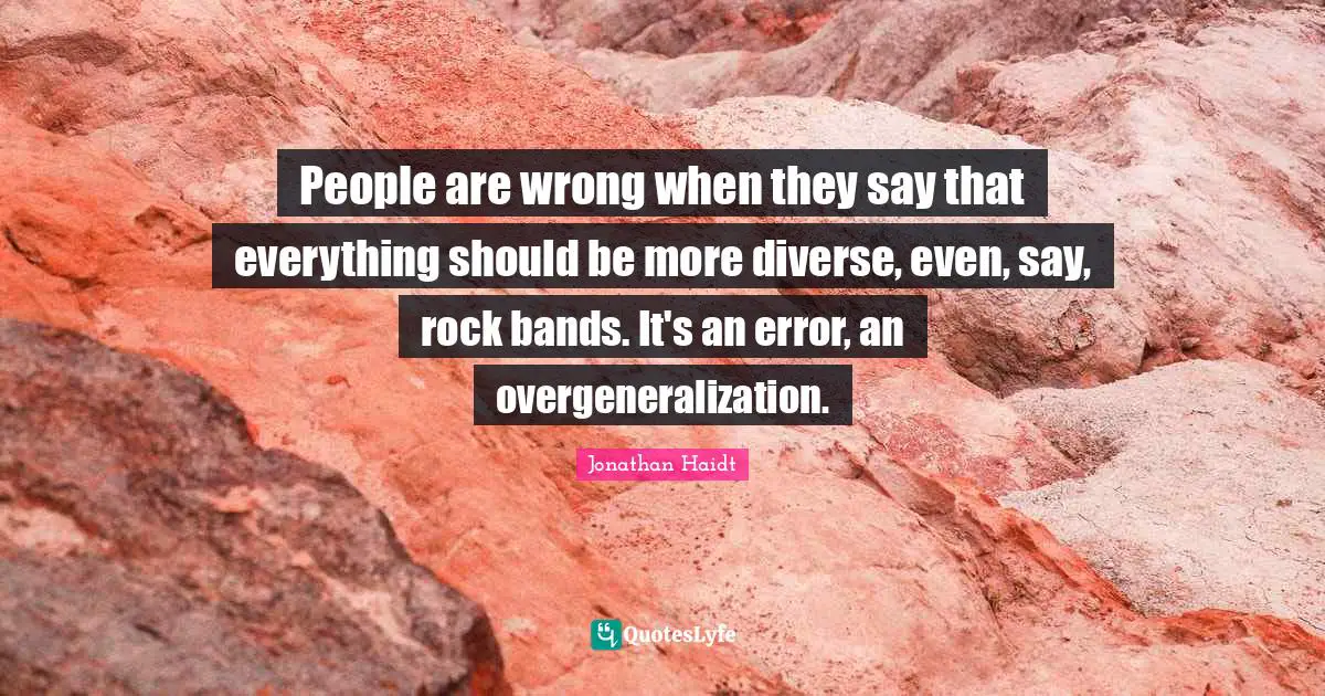 People are wrong when they say that everything should be more diverse, even, say, rock bands. It's an error, an overgeneralization.