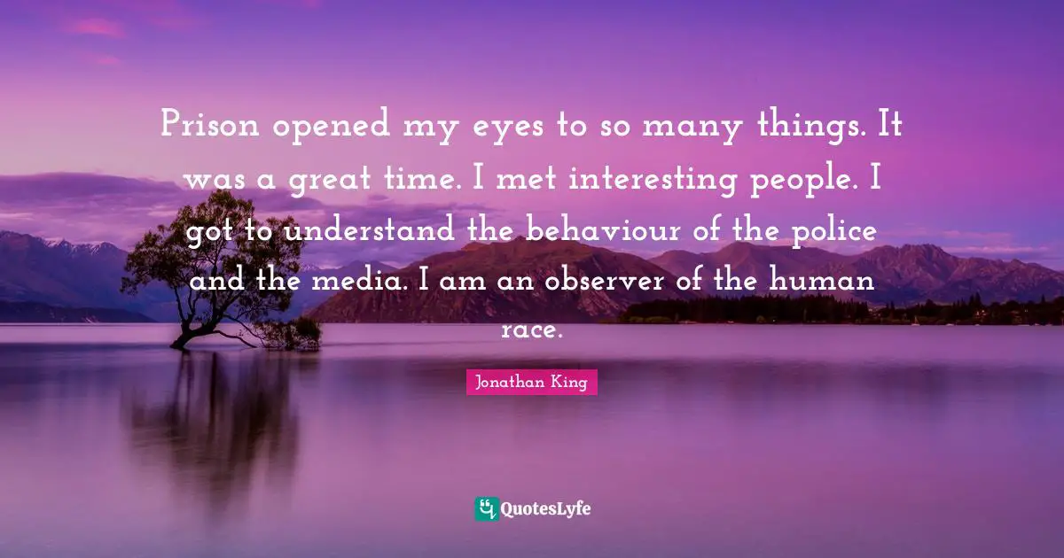 Prison opened my eyes to so many things. It was a great time. I met interesting people. I got to understand the behaviour of the police and the media. I am an observer of the human race.