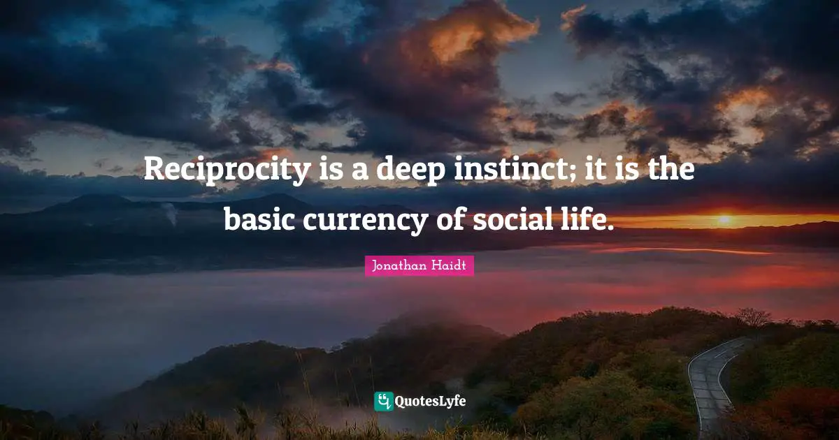 Reciprocity is a deep instinct; it is the basic currency of social life.
