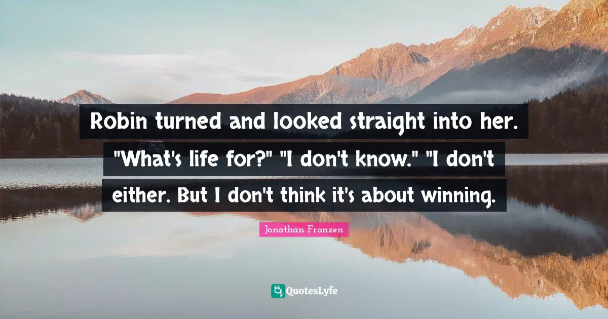 Jonathan Franzen Quotes: "Robin turned and looked straight into her. "What's life for?" "I don't know." "I don't either. But I don't think it's about winning."