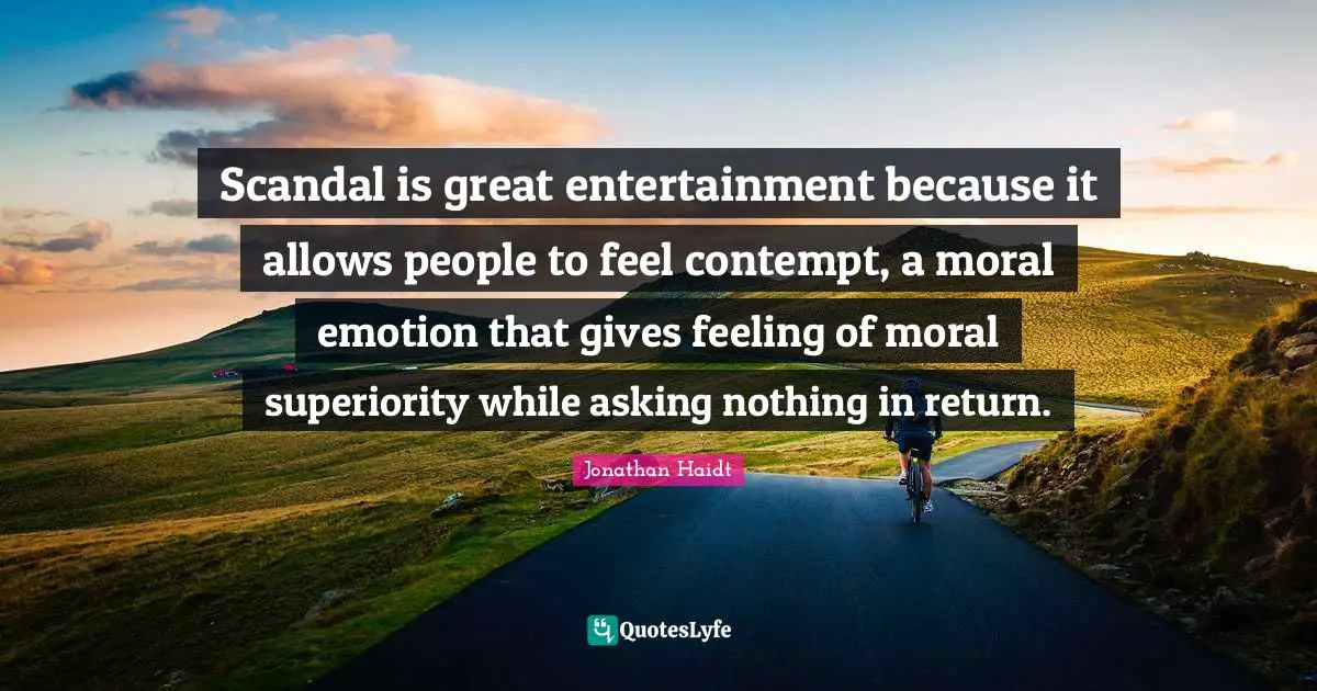 Scandal is great entertainment because it allows people to feel contempt, a moral emotion that gives feeling of moral superiority while asking nothing in return.