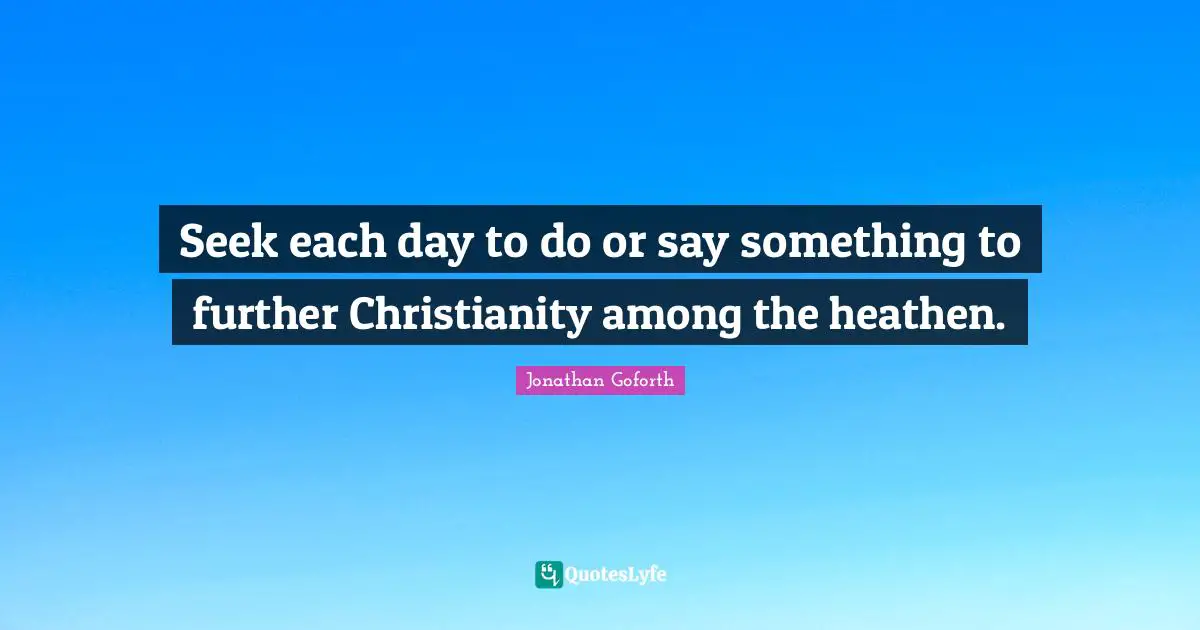 Seek each day to do or say something to further Christianity among the heathen.