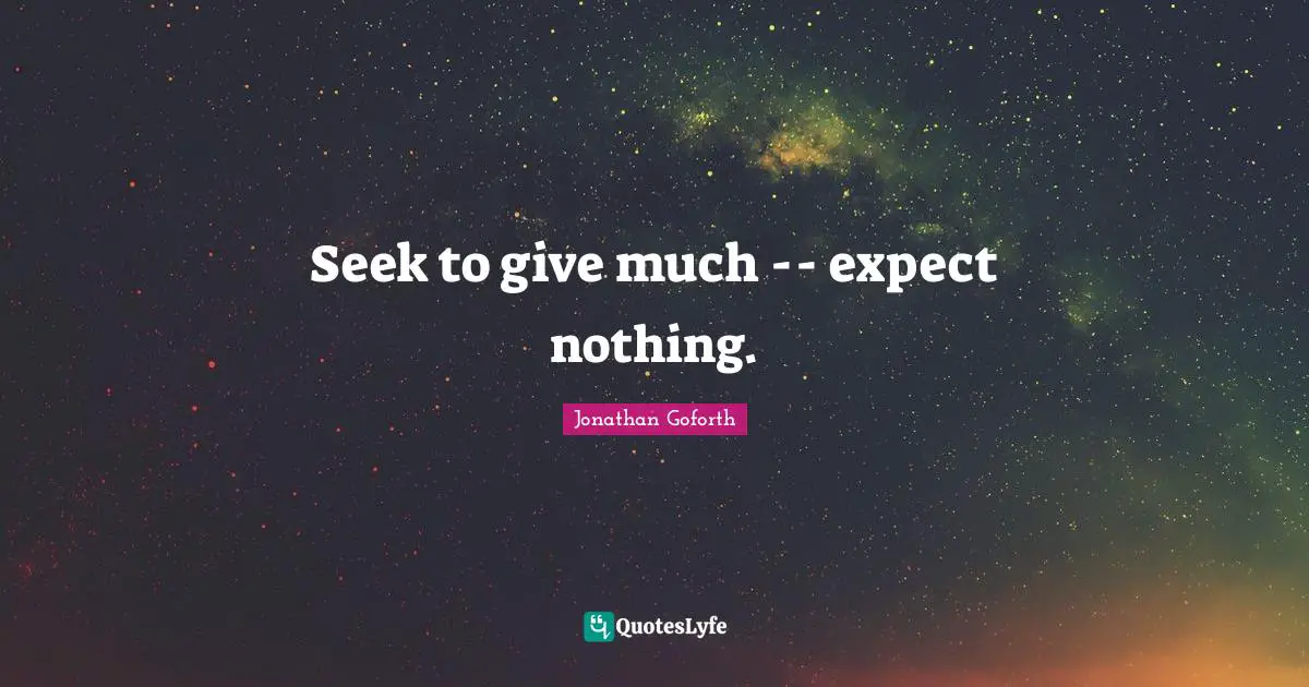 Seek to give much -- expect nothing.