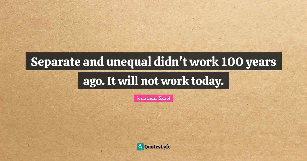 Separate and unequal didn't work 100 years ago. It will not work today.