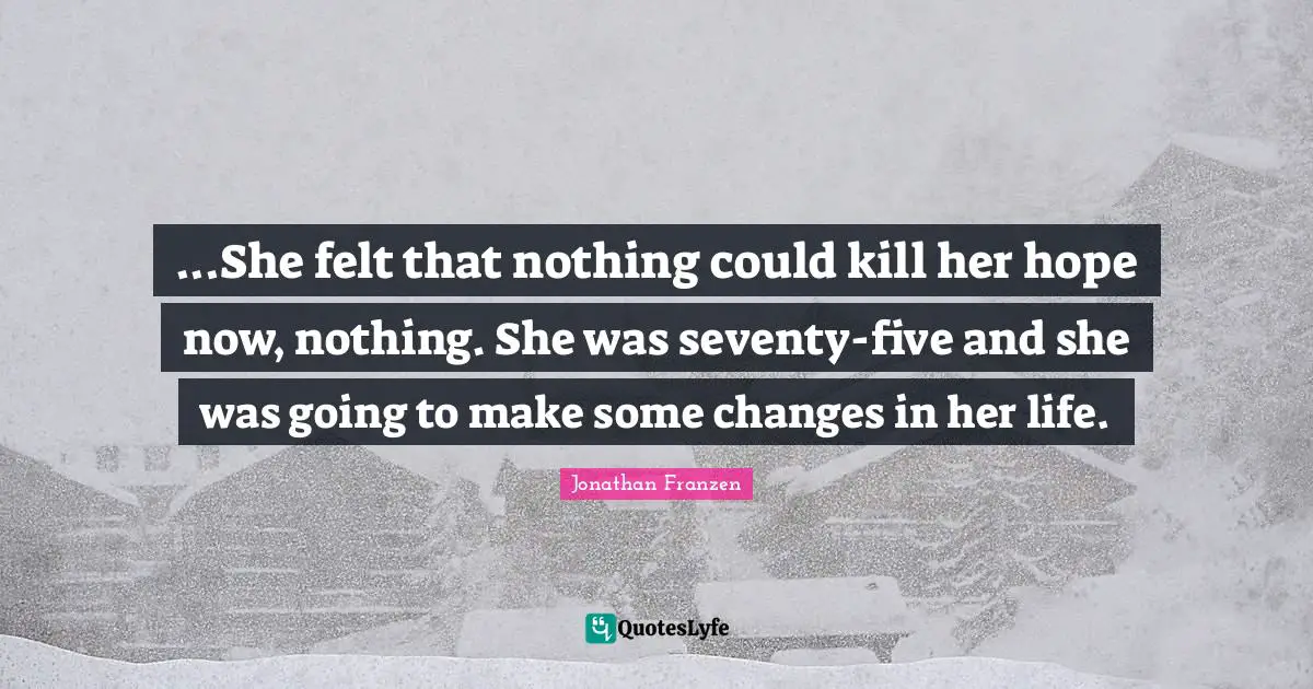 Jonathan Franzen Quotes: "...She felt that nothing could kill her hope now, nothing. She was seventy-five and she was going to make some changes in her life."