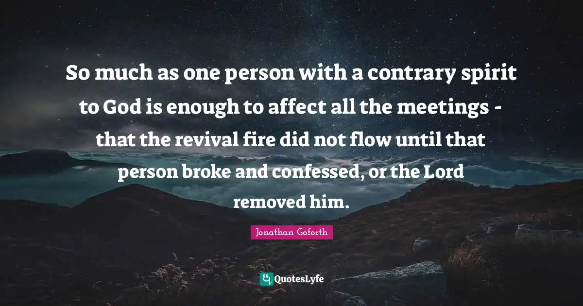 Meetings Quotes: "So much as one person with a contrary spirit to God is enough to affect all the meetings - that the revival fire did not flow until that person broke and confessed, or the Lord removed him."
