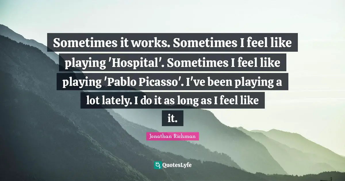 Sometimes it works. Sometimes I feel like playing 'Hospital'. Sometimes I feel like playing 'Pablo Picasso'. I've been playing a lot lately. I do it as long as I feel like it.
