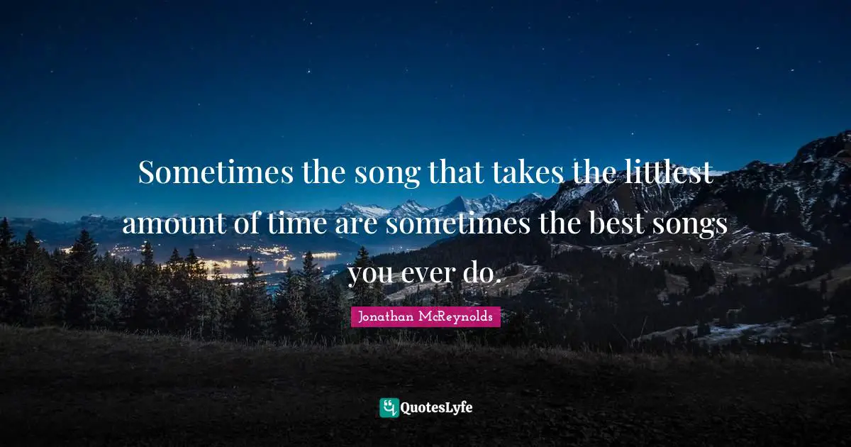 Sometimes the song that takes the littlest amount of time are sometimes the best songs you ever do.