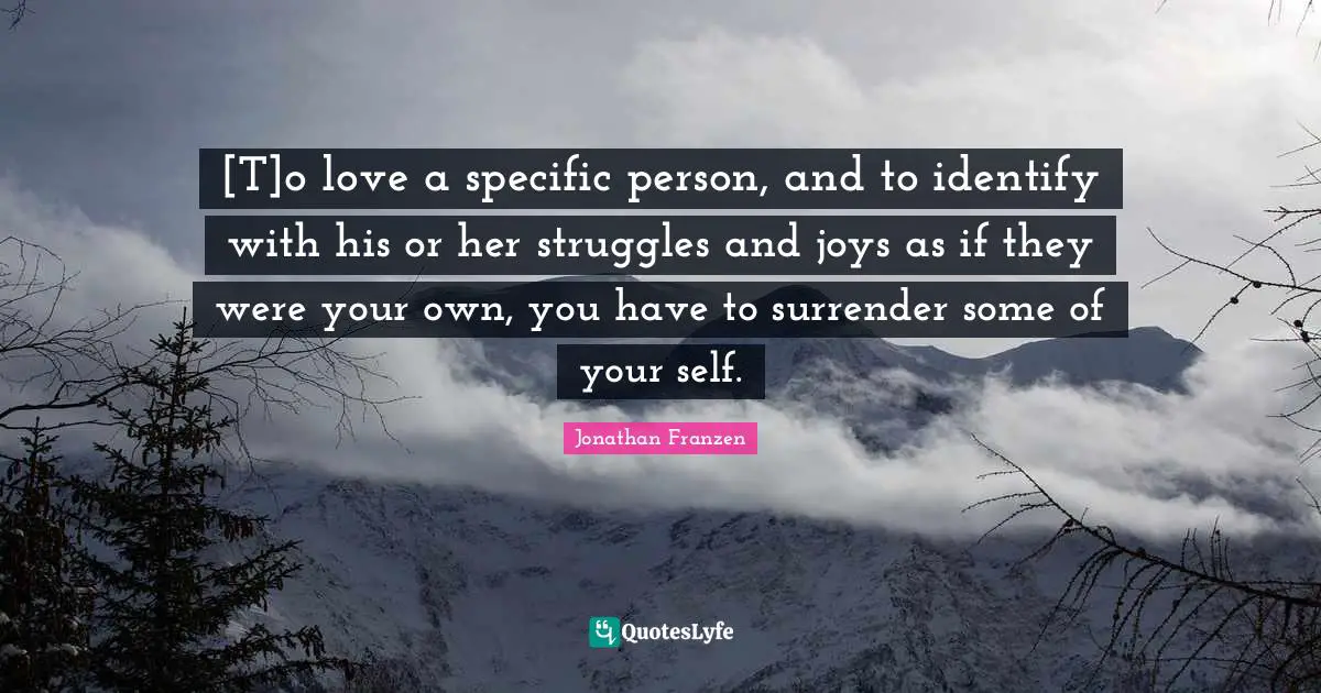 [T]o love a specific person, and to identify with his or her struggles and joys as if they were your own, you have to surrender some of your self.