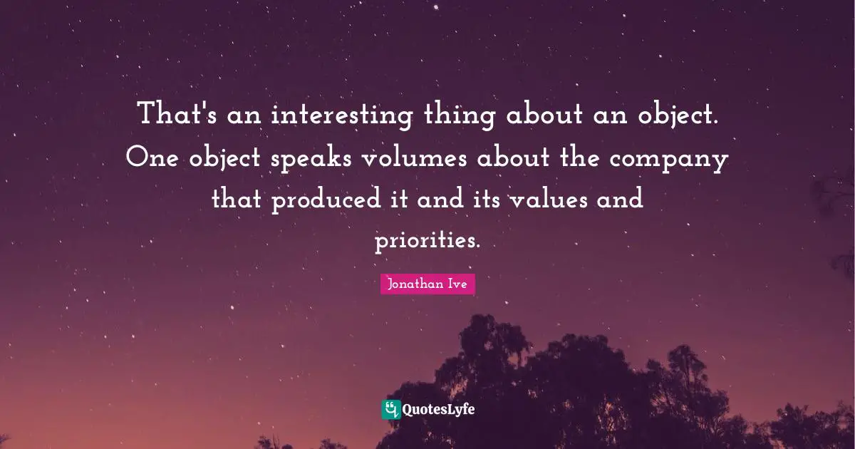 Jonathan Ive Quotes: "That's an interesting thing about an object. One object speaks volumes about the company that produced it and its values and priorities."