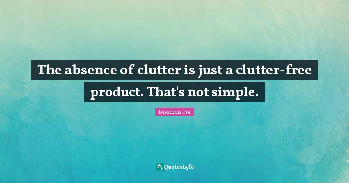 Jonathan Ive Quotes: "The absence of clutter is just a clutter-free product. That's not simple."