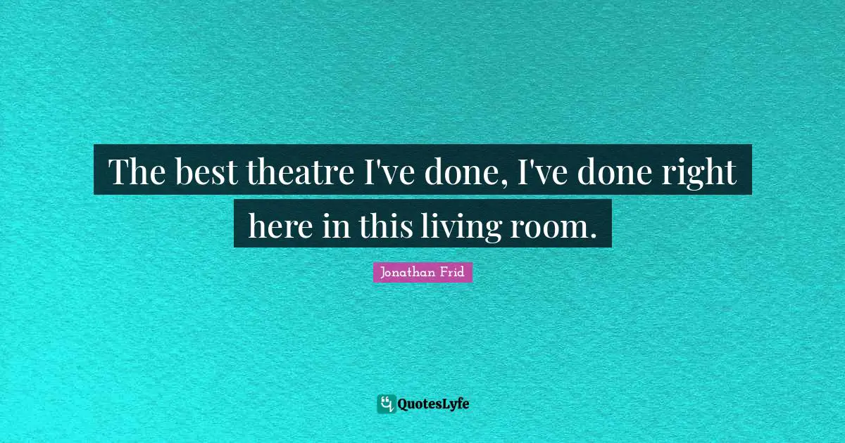 The best theatre I've done, I've done right here in this living room.