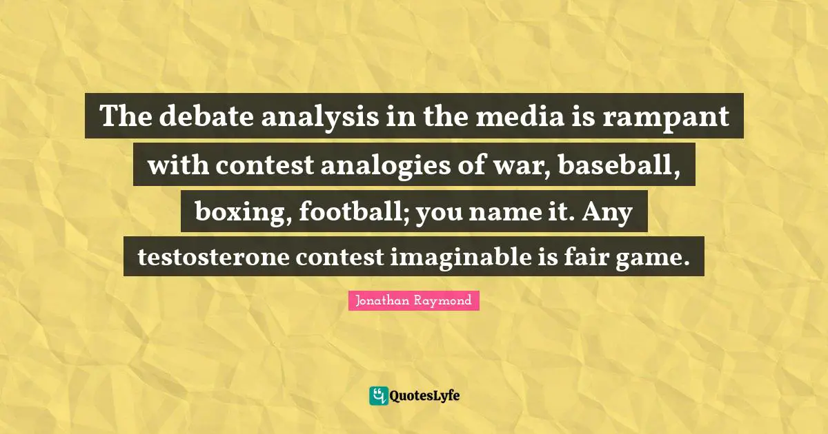 The debate analysis in the media is rampant with contest analogies of war, baseball, boxing, football; you name it. Any testosterone contest imaginable is fair game.