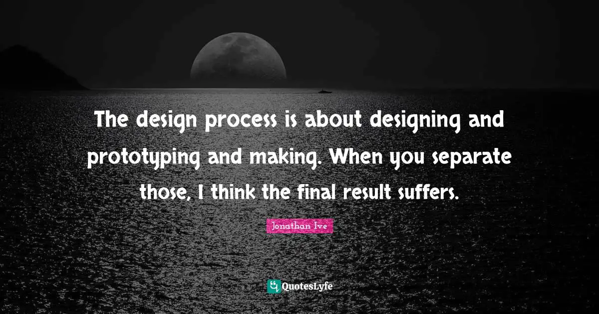 Jonathan Ive Quotes: "The design process is about designing and prototyping and making. When you separate those, I think the final result suffers."