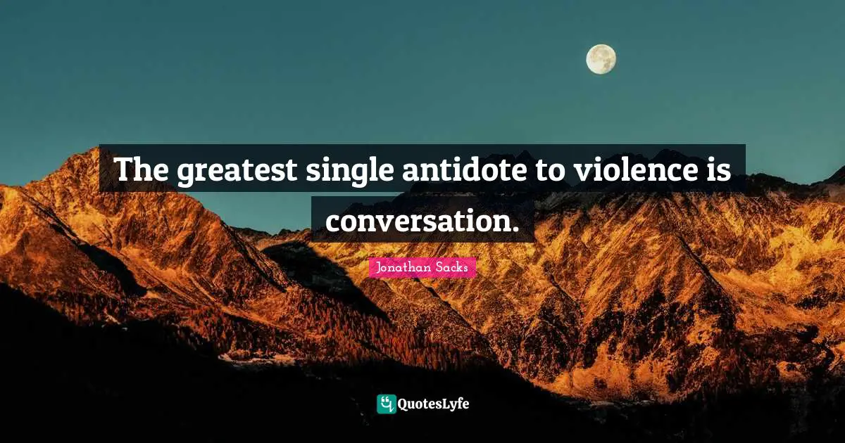 The greatest single antidote to violence is conversation.