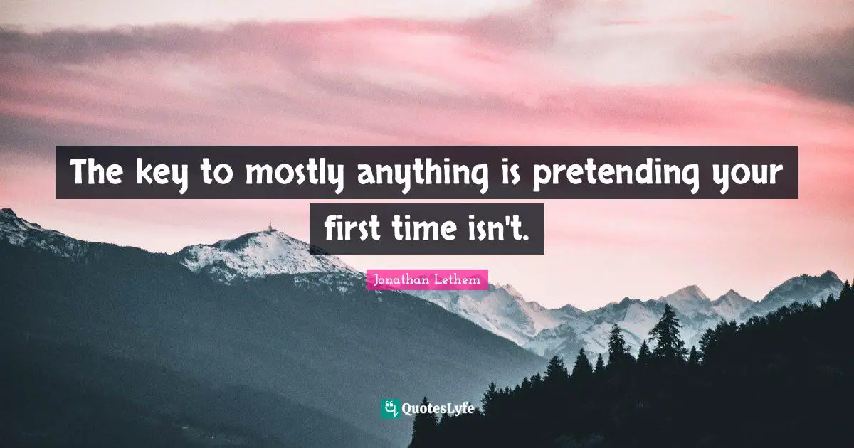 The key to mostly anything is pretending your first time isn't.