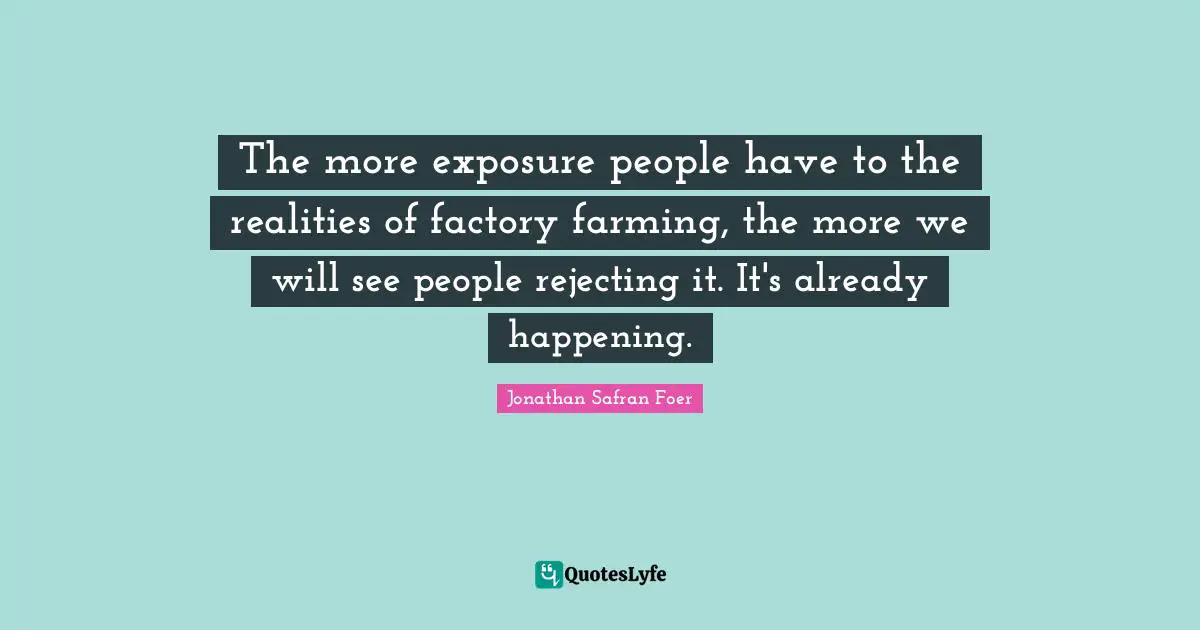 The more exposure people have to the realities of factory farming, the more we will see people rejecting it. It's already happening.