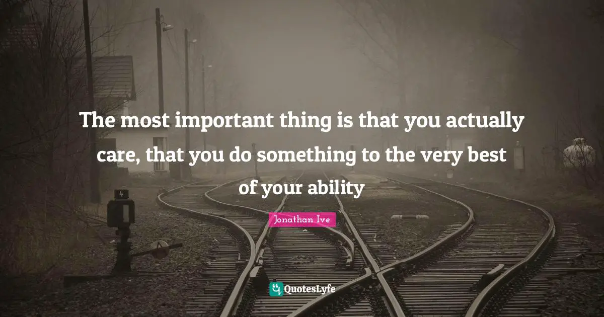 The most important thing is that you actually care, that you do something to the very best of your ability