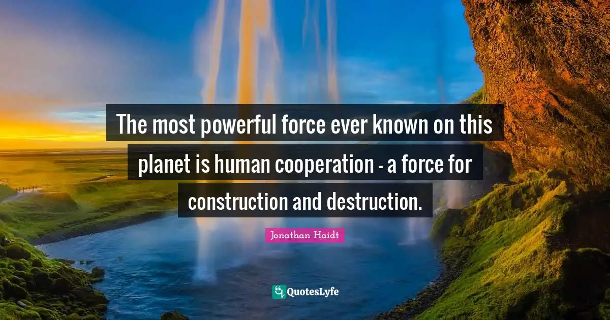 The most powerful force ever known on this planet is human cooperation - a force for construction and destruction.